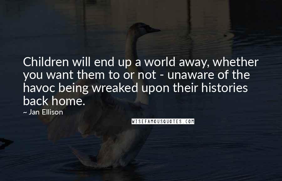 Jan Ellison Quotes: Children will end up a world away, whether you want them to or not - unaware of the havoc being wreaked upon their histories back home.