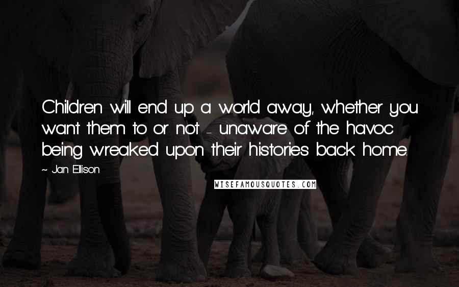 Jan Ellison Quotes: Children will end up a world away, whether you want them to or not - unaware of the havoc being wreaked upon their histories back home.