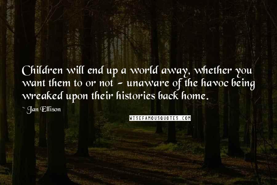 Jan Ellison Quotes: Children will end up a world away, whether you want them to or not - unaware of the havoc being wreaked upon their histories back home.