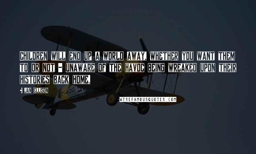 Jan Ellison Quotes: Children will end up a world away, whether you want them to or not - unaware of the havoc being wreaked upon their histories back home.