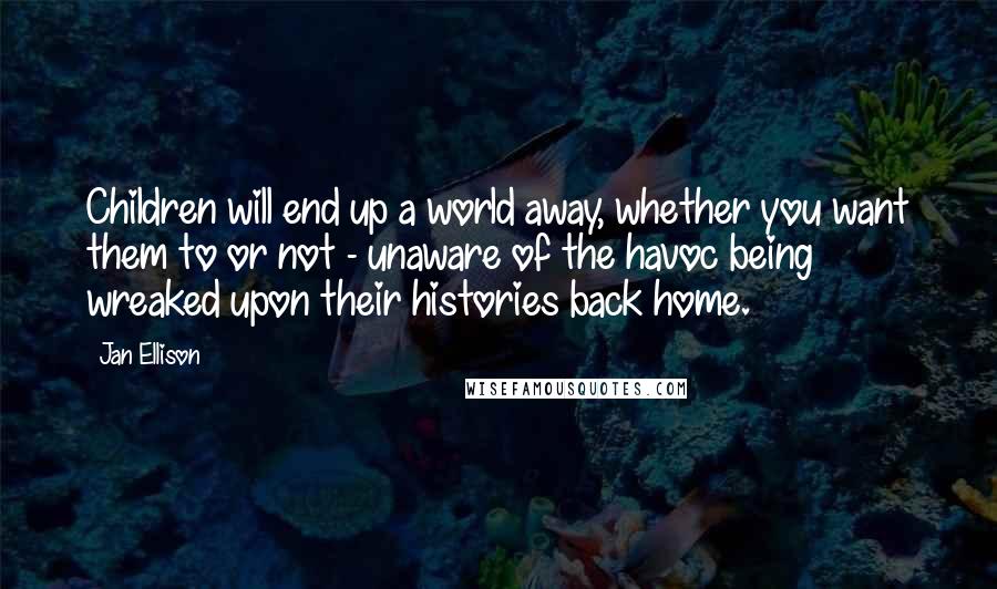 Jan Ellison Quotes: Children will end up a world away, whether you want them to or not - unaware of the havoc being wreaked upon their histories back home.