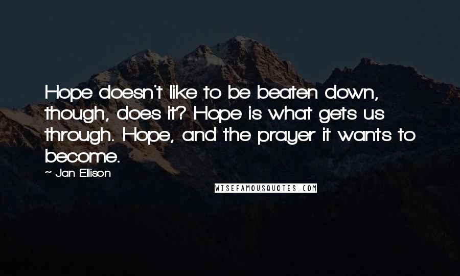 Jan Ellison Quotes: Hope doesn't like to be beaten down, though, does it? Hope is what gets us through. Hope, and the prayer it wants to become.