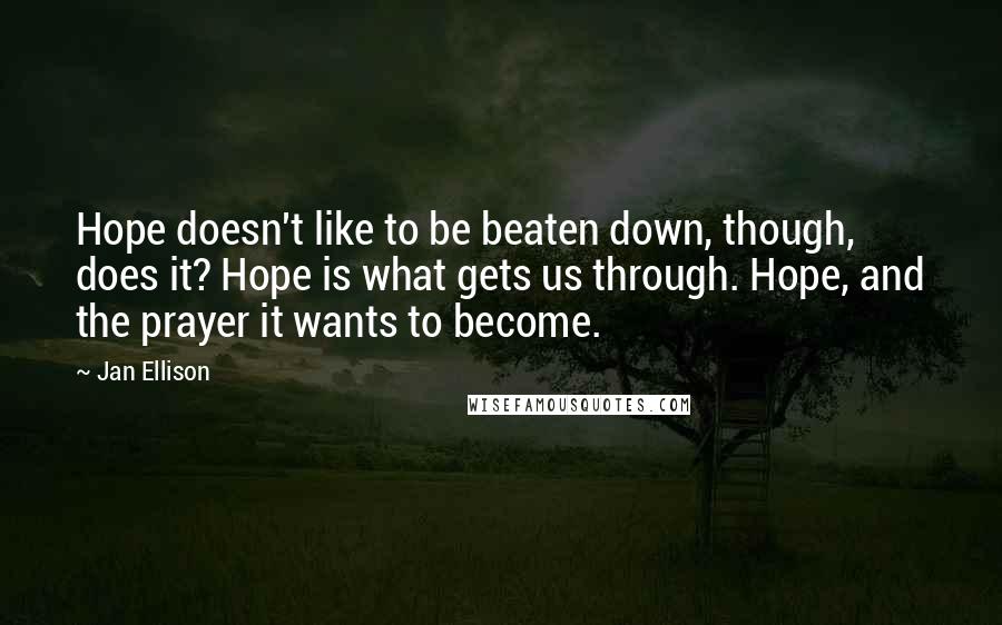 Jan Ellison Quotes: Hope doesn't like to be beaten down, though, does it? Hope is what gets us through. Hope, and the prayer it wants to become.