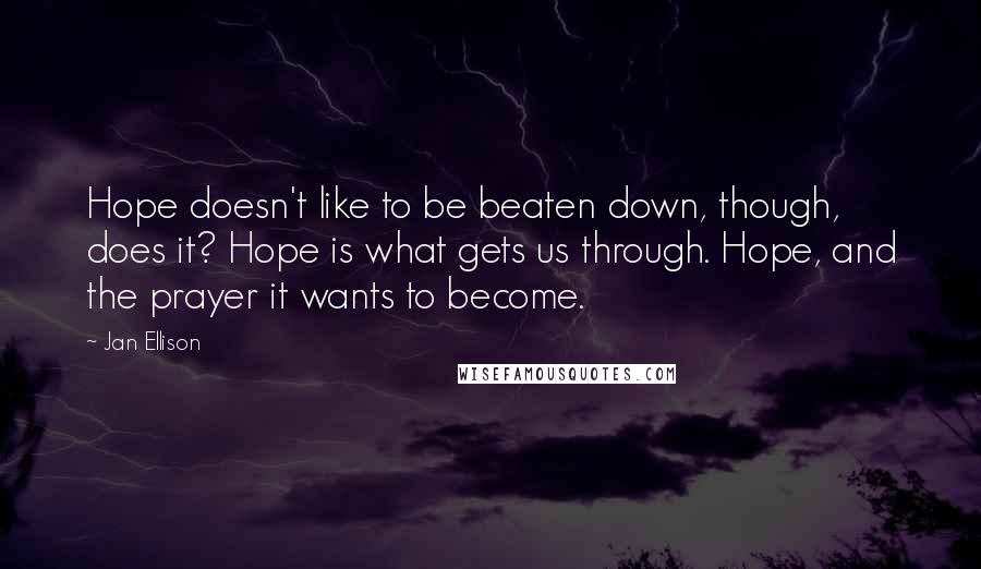 Jan Ellison Quotes: Hope doesn't like to be beaten down, though, does it? Hope is what gets us through. Hope, and the prayer it wants to become.