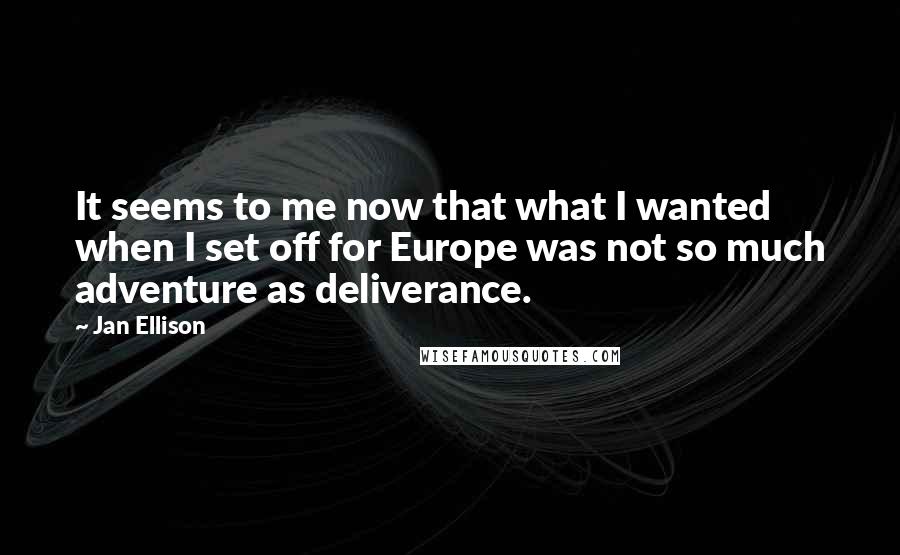 Jan Ellison Quotes: It seems to me now that what I wanted when I set off for Europe was not so much adventure as deliverance.