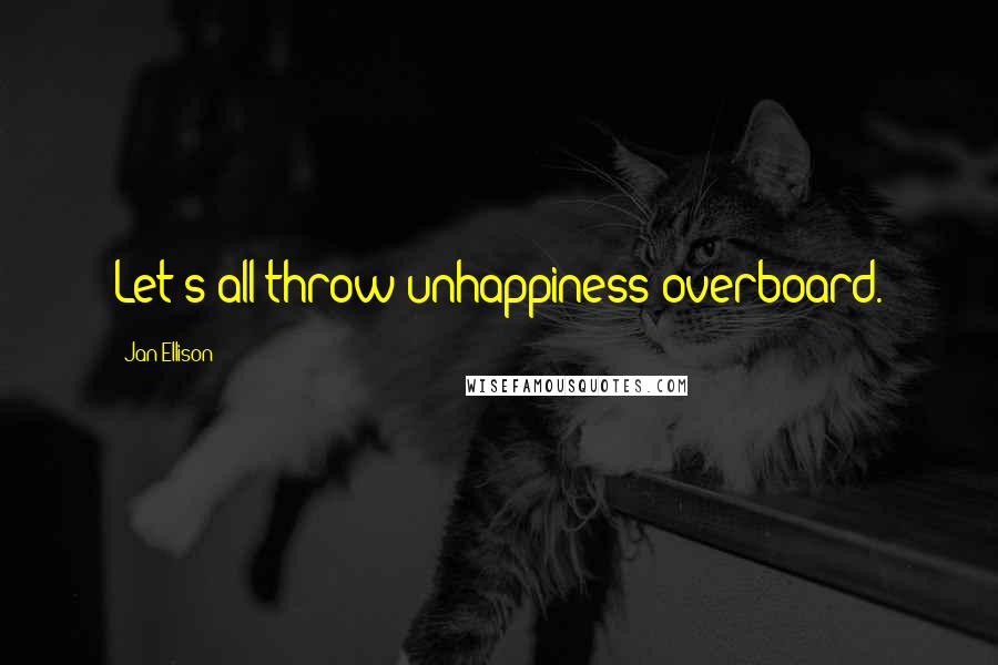 Jan Ellison Quotes: Let's all throw unhappiness overboard.