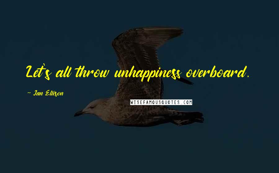 Jan Ellison Quotes: Let's all throw unhappiness overboard.
