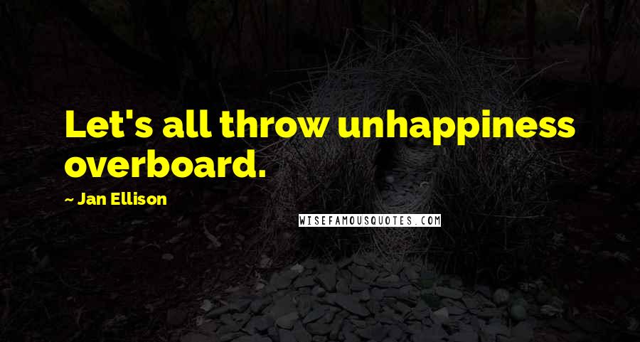 Jan Ellison Quotes: Let's all throw unhappiness overboard.
