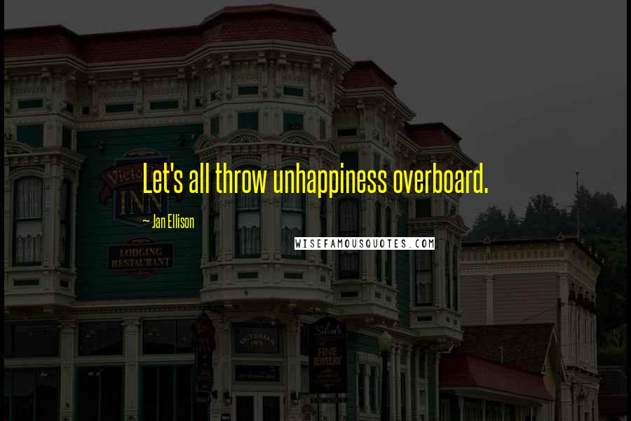 Jan Ellison Quotes: Let's all throw unhappiness overboard.