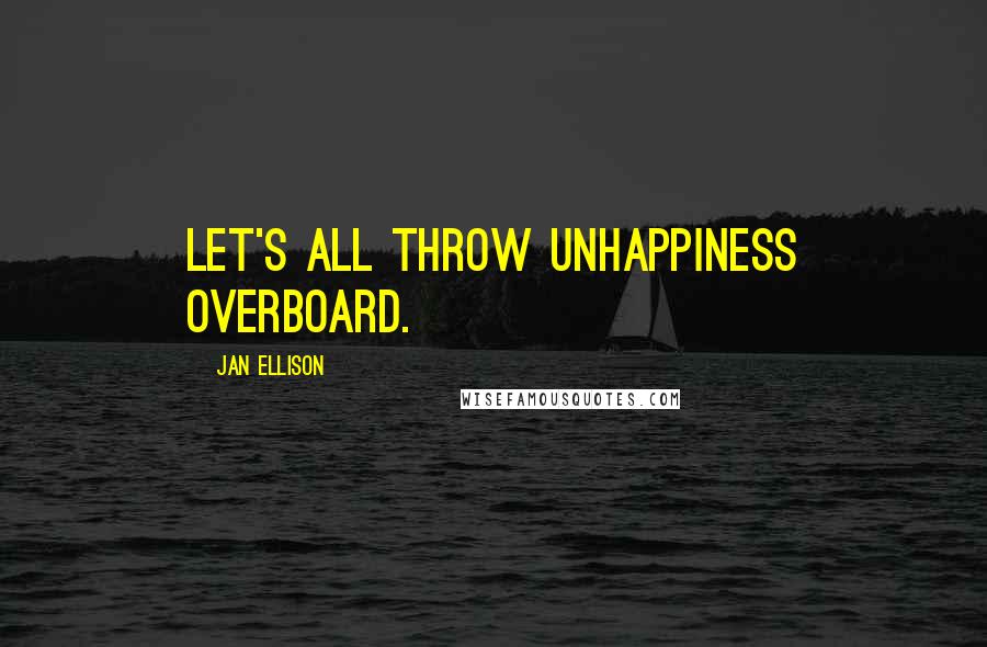 Jan Ellison Quotes: Let's all throw unhappiness overboard.