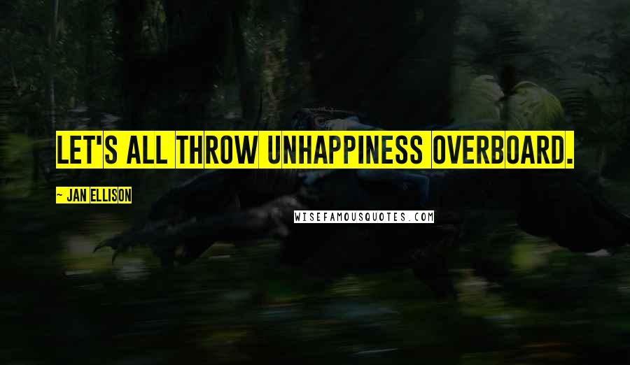 Jan Ellison Quotes: Let's all throw unhappiness overboard.