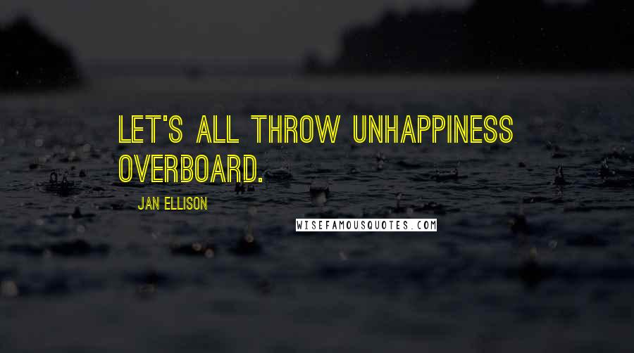 Jan Ellison Quotes: Let's all throw unhappiness overboard.