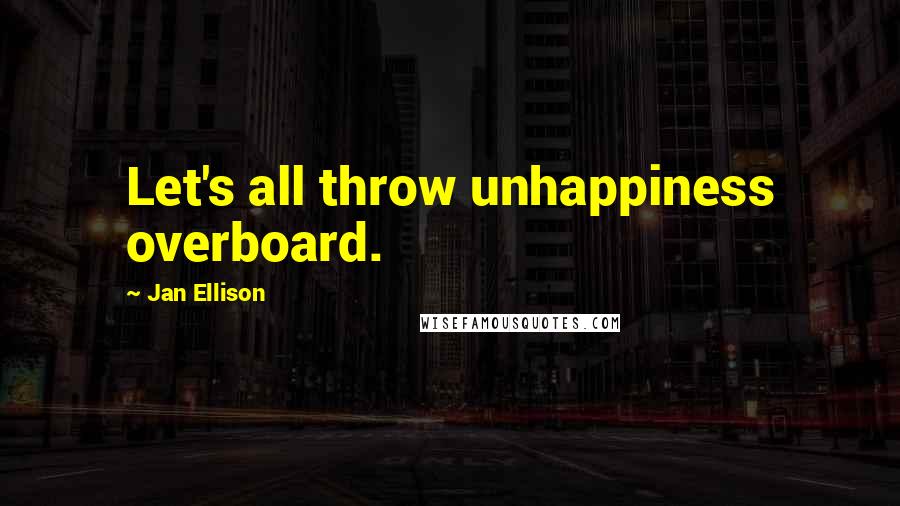 Jan Ellison Quotes: Let's all throw unhappiness overboard.