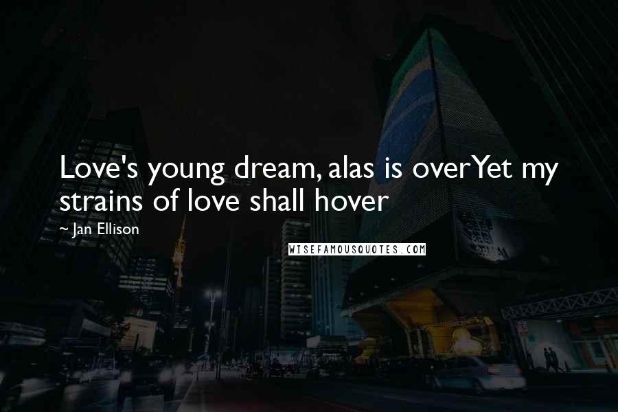 Jan Ellison Quotes: Love's young dream, alas is overYet my strains of love shall hover