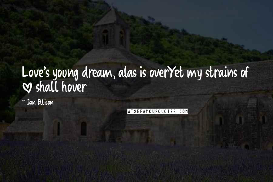 Jan Ellison Quotes: Love's young dream, alas is overYet my strains of love shall hover