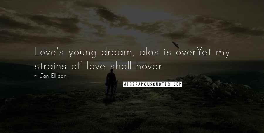 Jan Ellison Quotes: Love's young dream, alas is overYet my strains of love shall hover