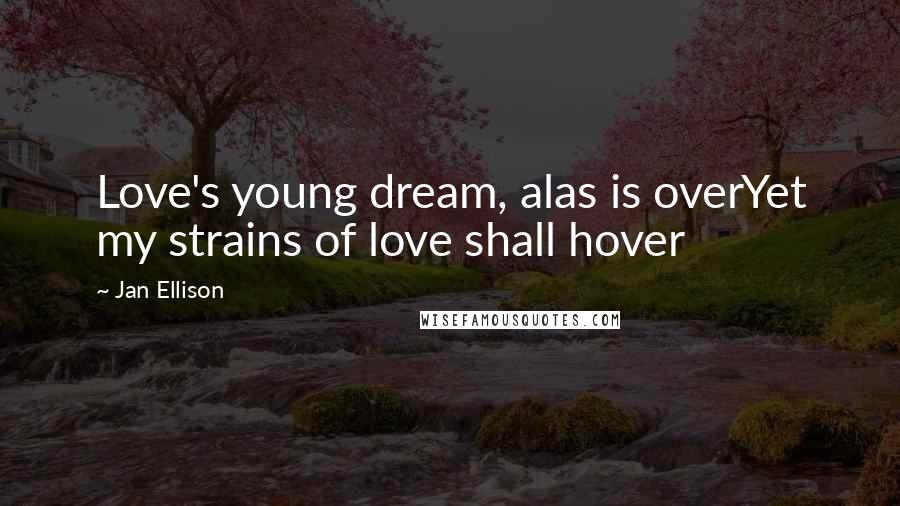 Jan Ellison Quotes: Love's young dream, alas is overYet my strains of love shall hover