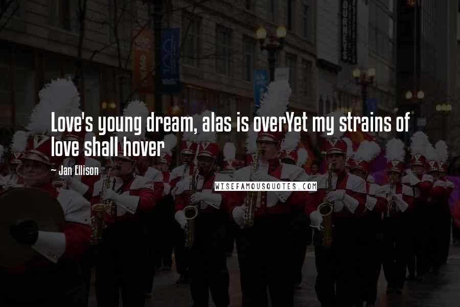 Jan Ellison Quotes: Love's young dream, alas is overYet my strains of love shall hover