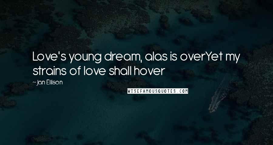 Jan Ellison Quotes: Love's young dream, alas is overYet my strains of love shall hover