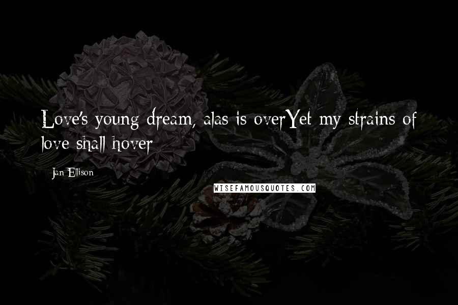 Jan Ellison Quotes: Love's young dream, alas is overYet my strains of love shall hover
