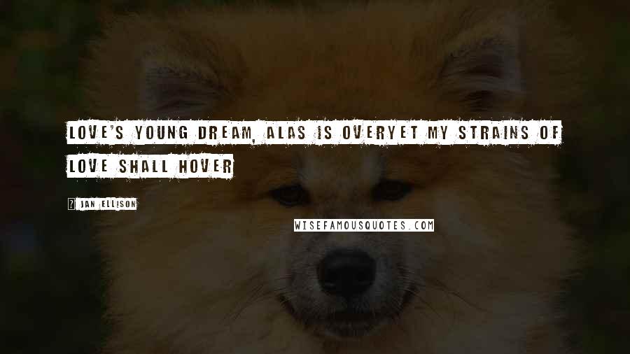 Jan Ellison Quotes: Love's young dream, alas is overYet my strains of love shall hover