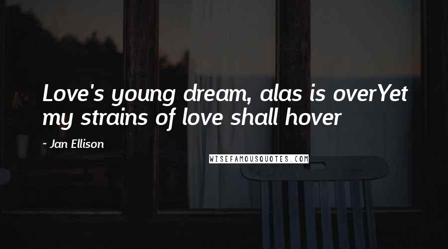 Jan Ellison Quotes: Love's young dream, alas is overYet my strains of love shall hover