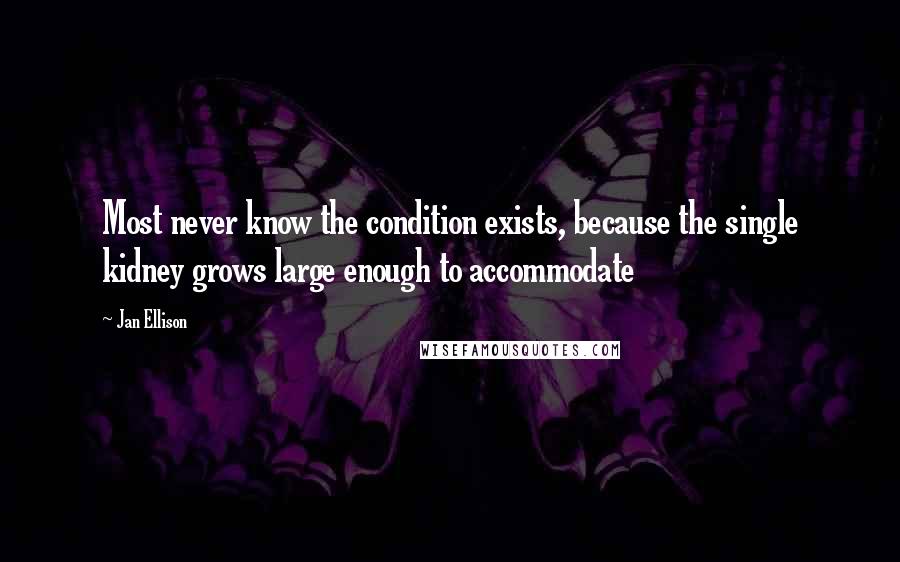 Jan Ellison Quotes: Most never know the condition exists, because the single kidney grows large enough to accommodate