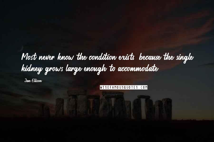 Jan Ellison Quotes: Most never know the condition exists, because the single kidney grows large enough to accommodate