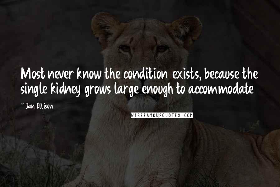 Jan Ellison Quotes: Most never know the condition exists, because the single kidney grows large enough to accommodate