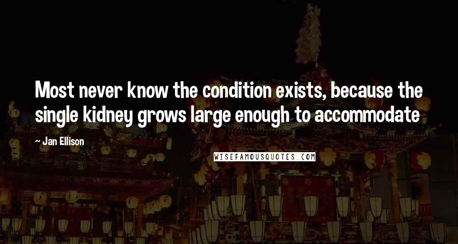 Jan Ellison Quotes: Most never know the condition exists, because the single kidney grows large enough to accommodate