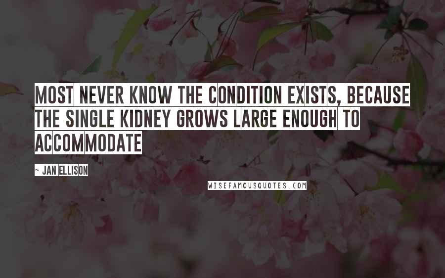 Jan Ellison Quotes: Most never know the condition exists, because the single kidney grows large enough to accommodate