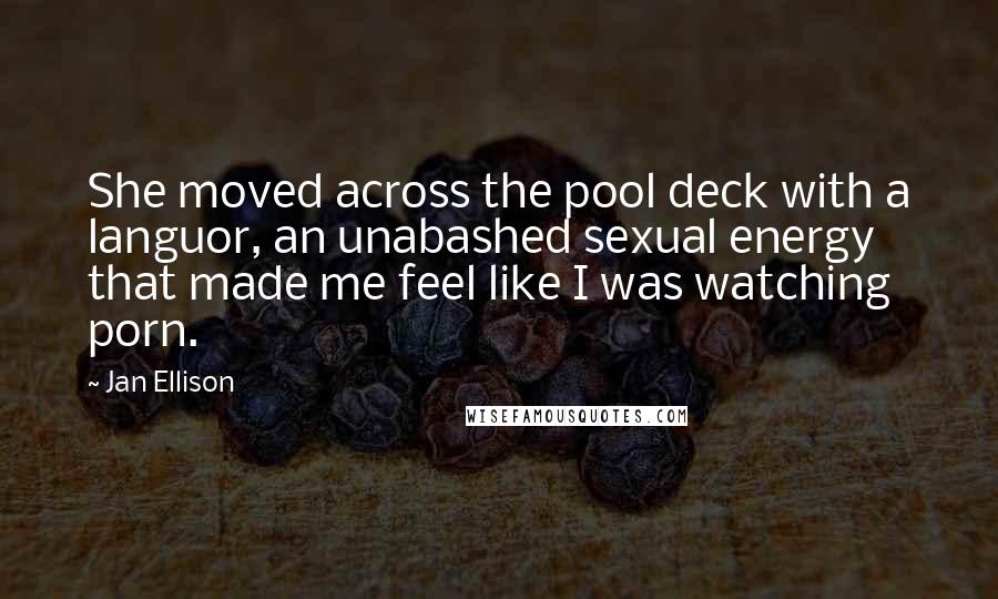 Jan Ellison Quotes: She moved across the pool deck with a languor, an unabashed sexual energy that made me feel like I was watching porn.