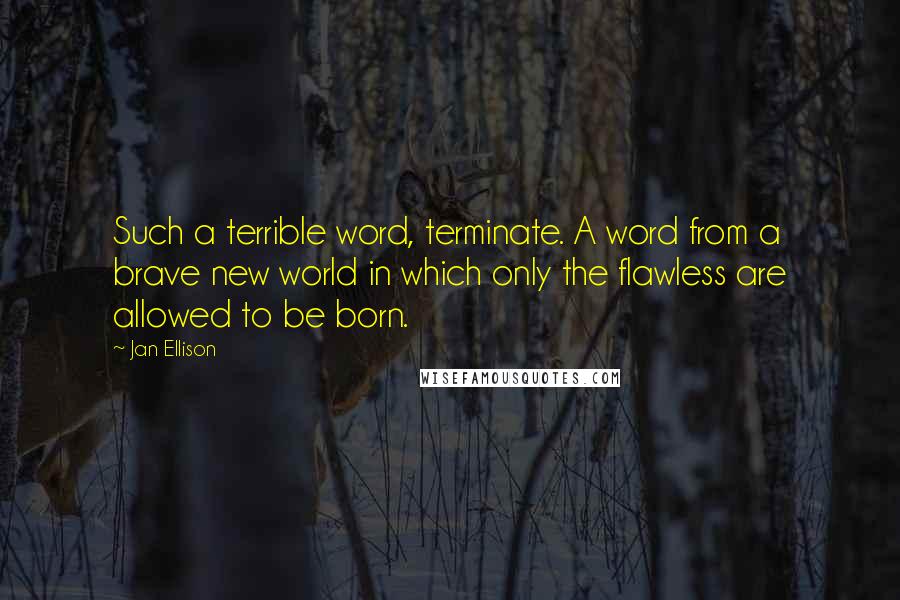 Jan Ellison Quotes: Such a terrible word, terminate. A word from a brave new world in which only the flawless are allowed to be born.