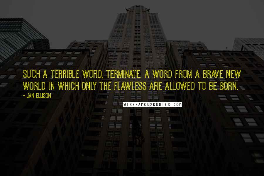 Jan Ellison Quotes: Such a terrible word, terminate. A word from a brave new world in which only the flawless are allowed to be born.