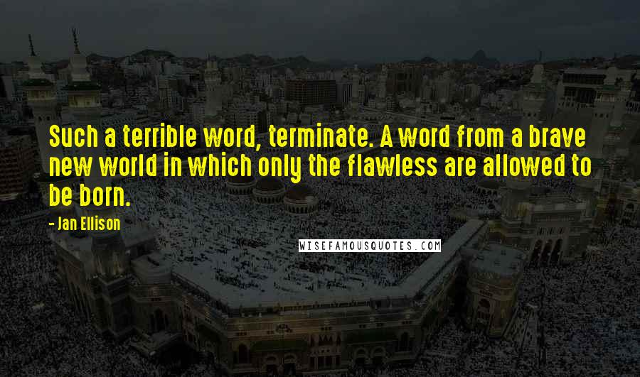 Jan Ellison Quotes: Such a terrible word, terminate. A word from a brave new world in which only the flawless are allowed to be born.