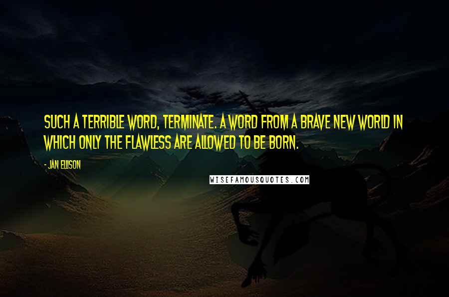 Jan Ellison Quotes: Such a terrible word, terminate. A word from a brave new world in which only the flawless are allowed to be born.