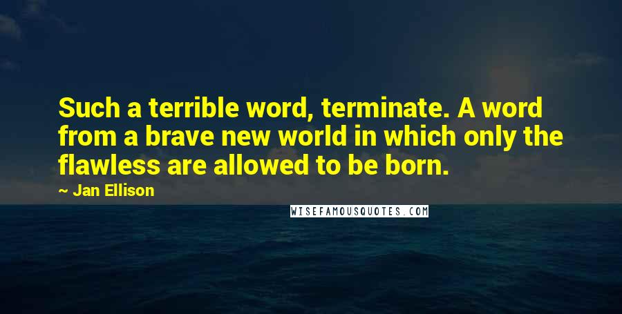 Jan Ellison Quotes: Such a terrible word, terminate. A word from a brave new world in which only the flawless are allowed to be born.