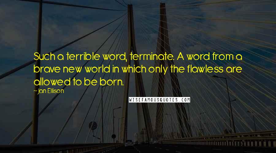 Jan Ellison Quotes: Such a terrible word, terminate. A word from a brave new world in which only the flawless are allowed to be born.