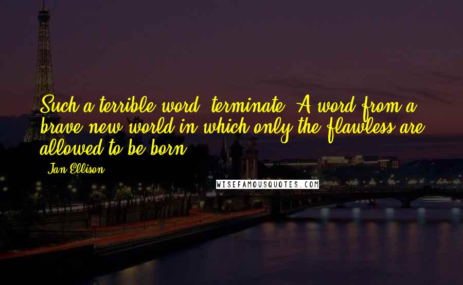 Jan Ellison Quotes: Such a terrible word, terminate. A word from a brave new world in which only the flawless are allowed to be born.