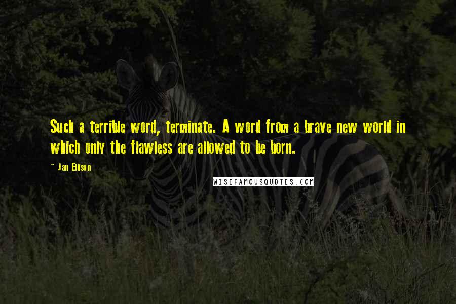 Jan Ellison Quotes: Such a terrible word, terminate. A word from a brave new world in which only the flawless are allowed to be born.