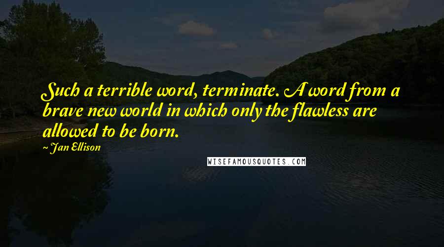 Jan Ellison Quotes: Such a terrible word, terminate. A word from a brave new world in which only the flawless are allowed to be born.