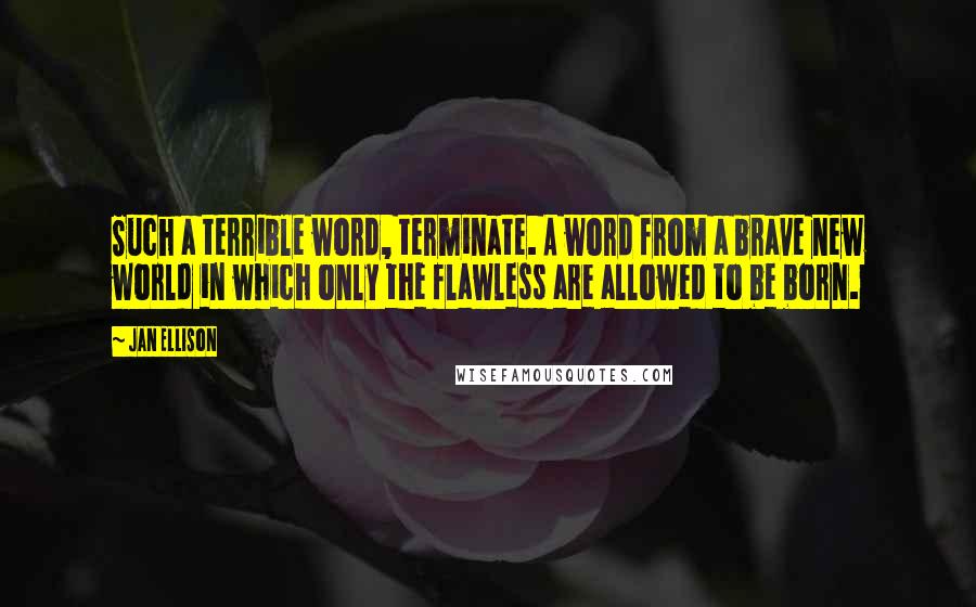 Jan Ellison Quotes: Such a terrible word, terminate. A word from a brave new world in which only the flawless are allowed to be born.