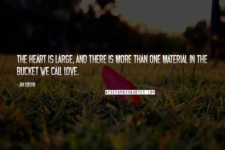 Jan Ellison Quotes: The heart is large, and there is more than one material in the bucket we call love.