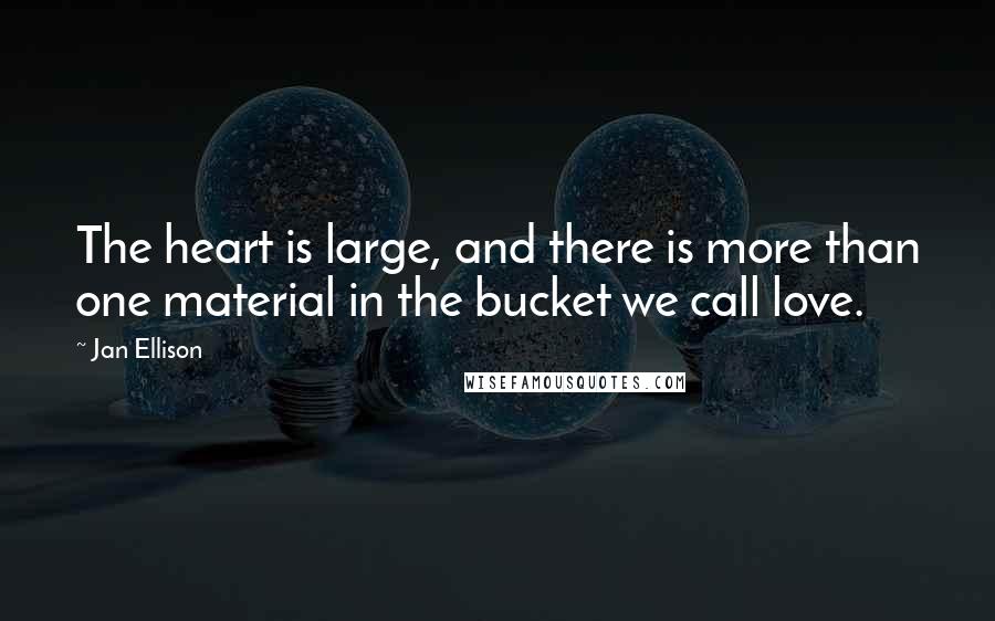 Jan Ellison Quotes: The heart is large, and there is more than one material in the bucket we call love.