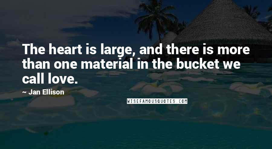 Jan Ellison Quotes: The heart is large, and there is more than one material in the bucket we call love.