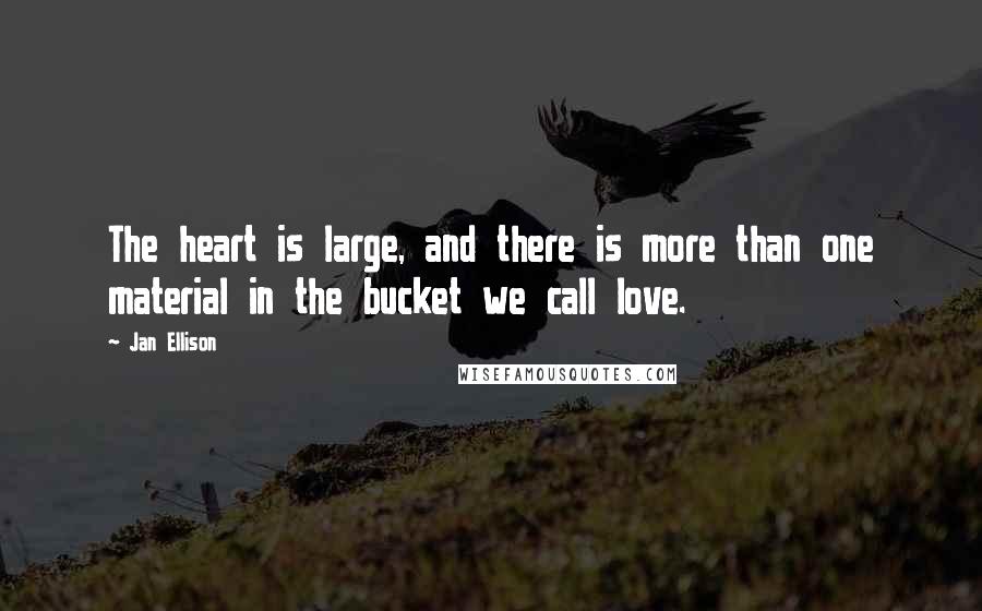 Jan Ellison Quotes: The heart is large, and there is more than one material in the bucket we call love.