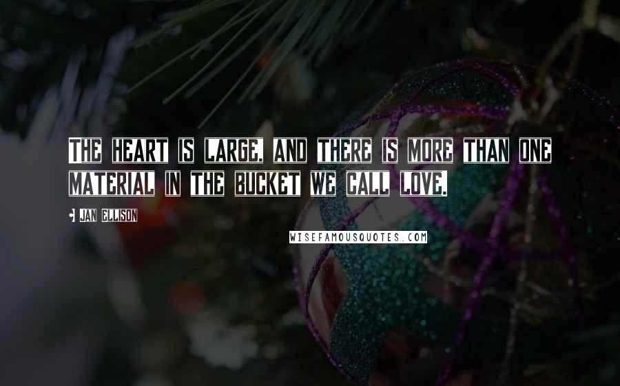 Jan Ellison Quotes: The heart is large, and there is more than one material in the bucket we call love.