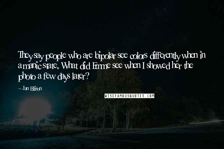 Jan Ellison Quotes: They say people who are bipolar see colors differently when in a manic state. What did Emme see when I showed her the photo a few days later?