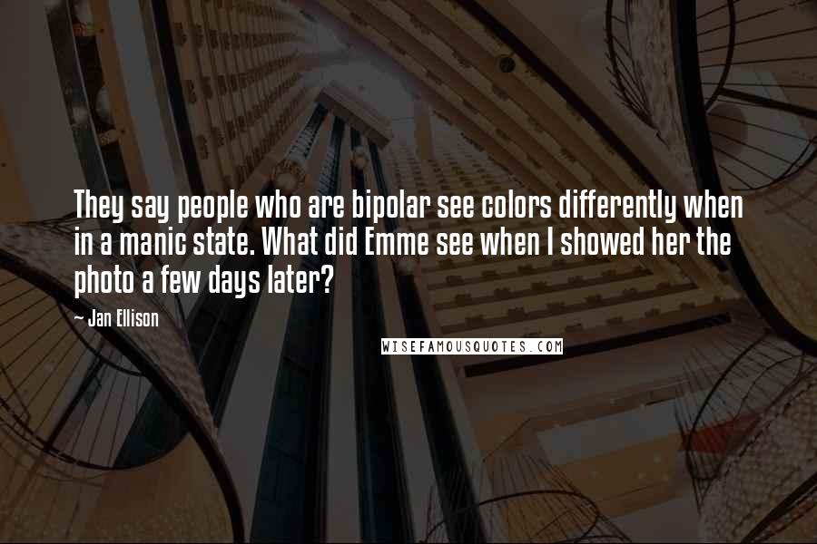 Jan Ellison Quotes: They say people who are bipolar see colors differently when in a manic state. What did Emme see when I showed her the photo a few days later?