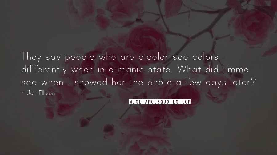 Jan Ellison Quotes: They say people who are bipolar see colors differently when in a manic state. What did Emme see when I showed her the photo a few days later?